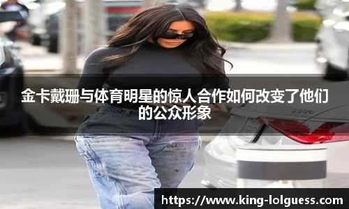 金卡戴珊与体育明星的惊人合作如何改变了他们的公众形象