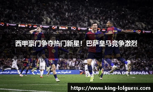 西甲豪门争夺热门新星！巴萨皇马竞争激烈