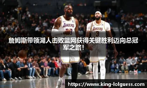 詹姆斯带领湖人击败篮网获得关键胜利迈向总冠军之路！