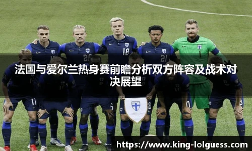 法国与爱尔兰热身赛前瞻分析双方阵容及战术对决展望
