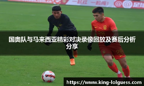 国奥队与马来西亚精彩对决录像回放及赛后分析分享