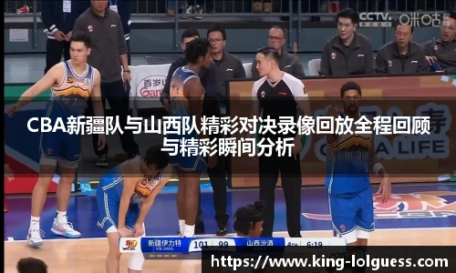 CBA新疆队与山西队精彩对决录像回放全程回顾与精彩瞬间分析