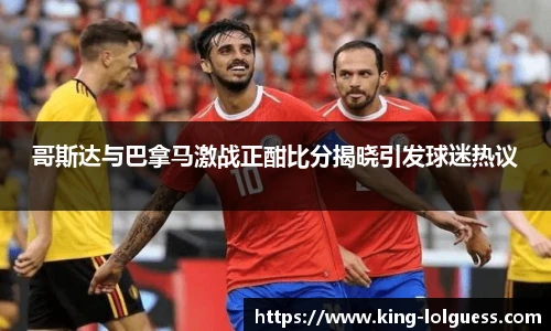 哥斯达与巴拿马激战正酣比分揭晓引发球迷热议