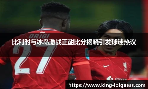 比利时与冰岛激战正酣比分揭晓引发球迷热议