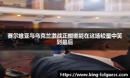 赛尔维亚与乌克兰激战正酣谁能在这场较量中笑到最后