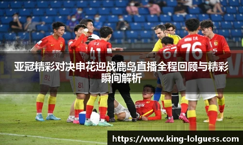 亚冠精彩对决申花迎战鹿岛直播全程回顾与精彩瞬间解析