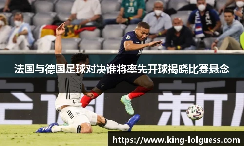 法国与德国足球对决谁将率先开球揭晓比赛悬念