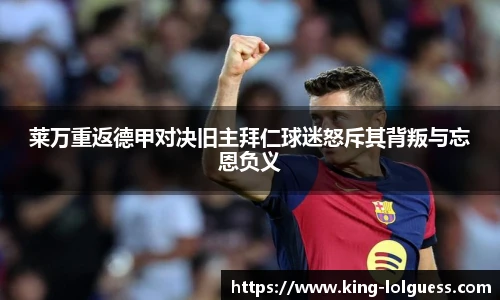 莱万重返德甲对决旧主拜仁球迷怒斥其背叛与忘恩负义