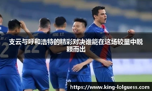 支云与呼和浩特的精彩对决谁能在这场较量中脱颖而出