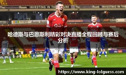 哈德斯与巴恩斯利精彩对决直播全程回顾与赛后分析