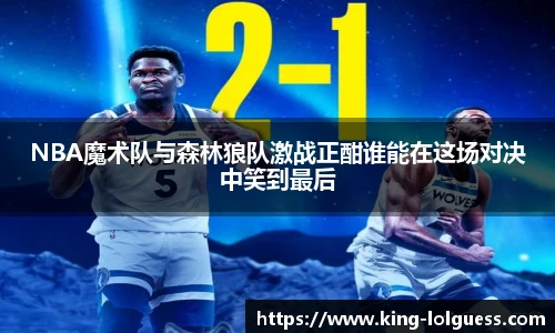 NBA魔术队与森林狼队激战正酣谁能在这场对决中笑到最后